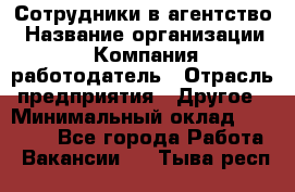 Сотрудники в агентство › Название организации ­ Компания-работодатель › Отрасль предприятия ­ Другое › Минимальный оклад ­ 30 000 - Все города Работа » Вакансии   . Тыва респ.